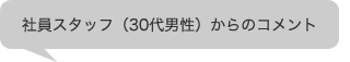 社員スタッフ（30代男性）からのコメント