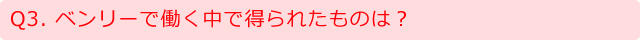 Q3.ベンリーで働く中で得られたものは？