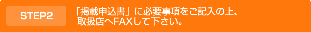 「掲載申込書」に必要事項をご記入の上、取扱店へFAXして下さい。