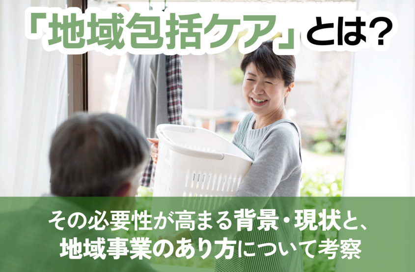 「地域包括ケア」とは？その必要性が高まる背景・現状と、地域事業のあり方について考察